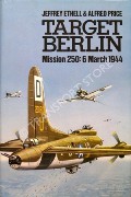 Target Berlin - Mission 250: 6 March 1944 by ETHELL, Jeffrey L. & PRICE, Alfred 